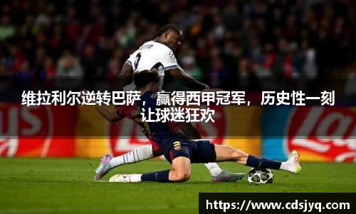 维拉利尔逆转巴萨，赢得西甲冠军，历史性一刻让球迷狂欢