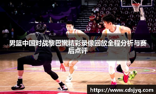 男篮中国对战黎巴嫩精彩录像回放全程分析与赛后点评