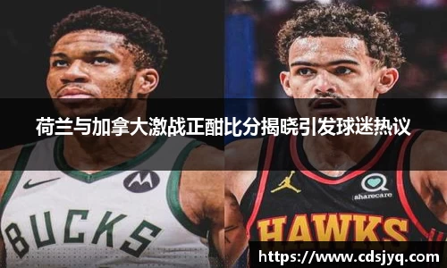 荷兰与加拿大激战正酣比分揭晓引发球迷热议